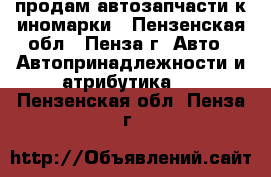 продам автозапчасти к иномарки - Пензенская обл., Пенза г. Авто » Автопринадлежности и атрибутика   . Пензенская обл.,Пенза г.